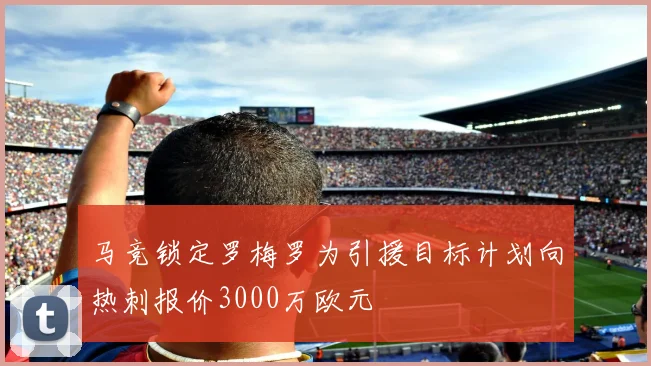 马竞锁定罗梅罗为引援目标计划向热刺报价3000万欧元