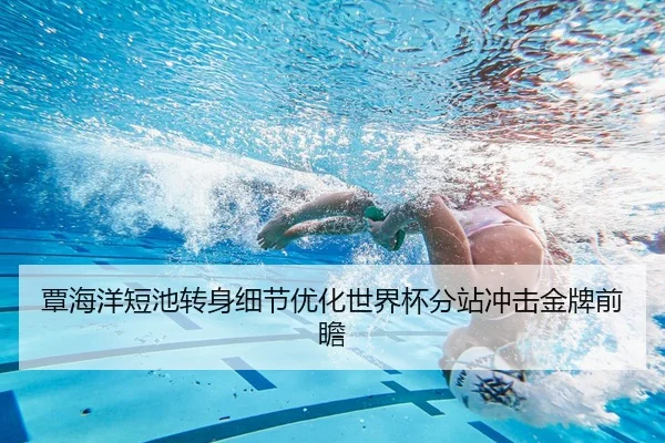 覃海洋短池转身细节优化世界杯分站冲击金牌前瞻